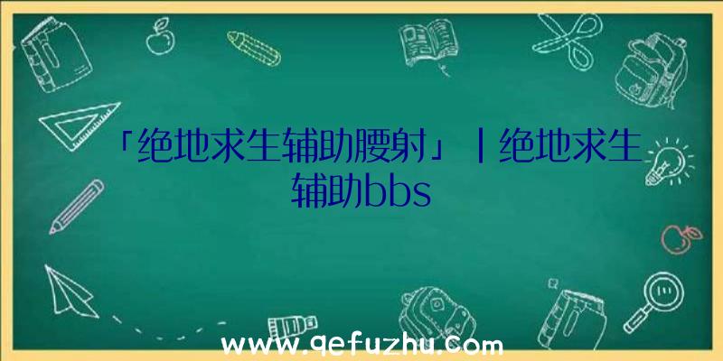 「绝地求生辅助腰射」|绝地求生辅助bbs